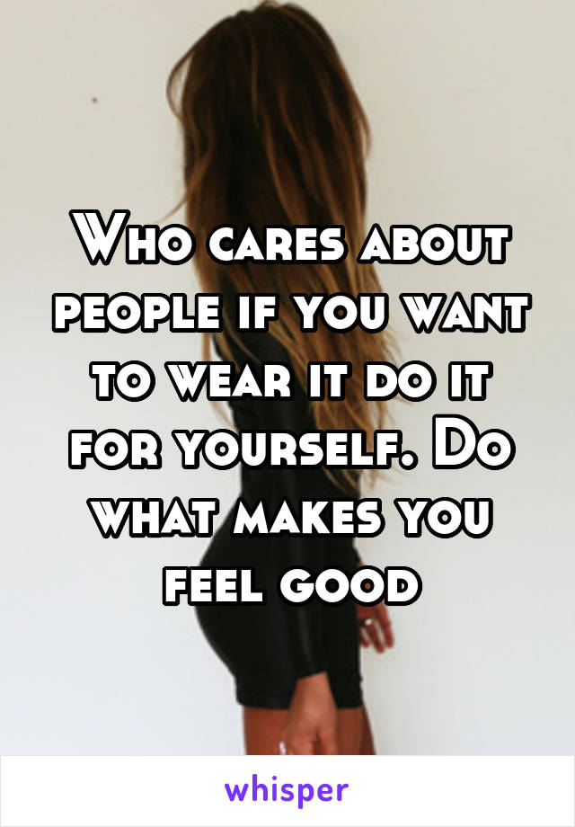 Who cares about people if you want to wear it do it for yourself. Do what makes you feel good