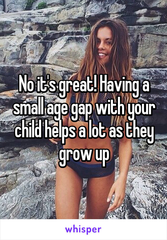 No it's great! Having a small age gap with your child helps a lot as they grow up