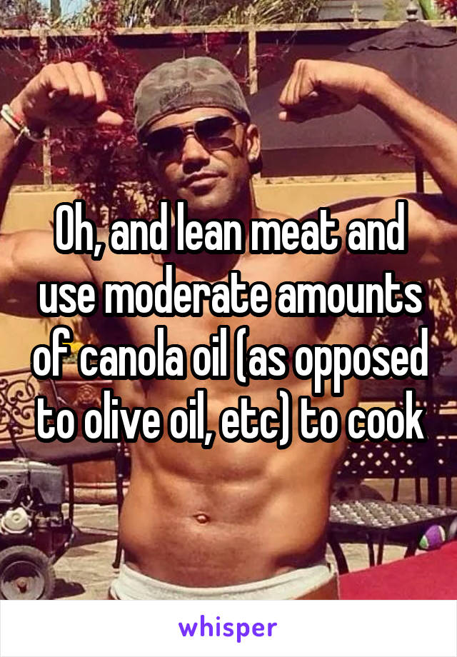 Oh, and lean meat and use moderate amounts of canola oil (as opposed to olive oil, etc) to cook