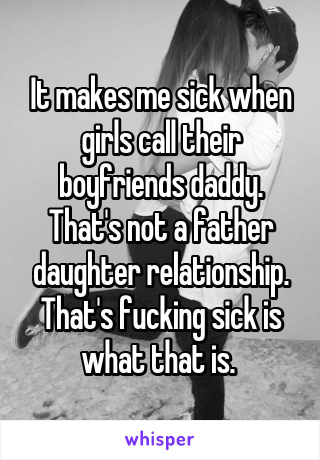 It makes me sick when girls call their boyfriends daddy. That's not a father daughter relationship. That's fucking sick is what that is. 