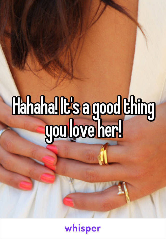 Hahaha! It's a good thing you love her!