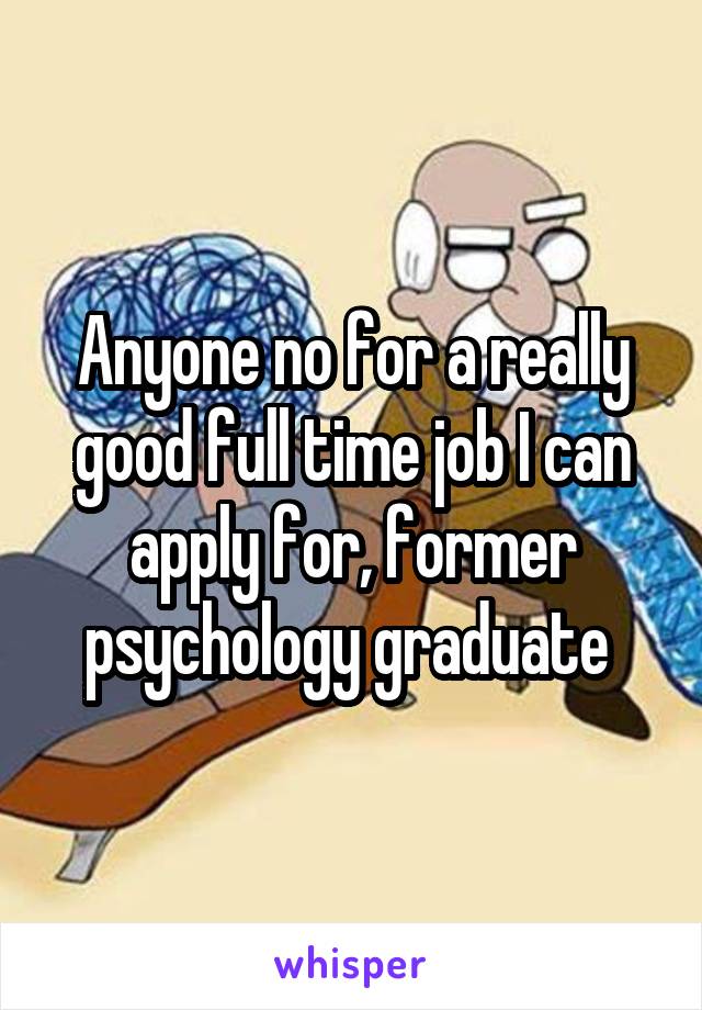 Anyone no for a really good full time job I can apply for, former psychology graduate 