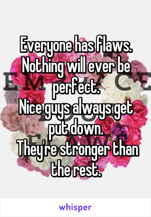 Everyone has flaws.
Nothing will ever be perfect.
Nice guys always get put down.
 They're stronger than the rest.