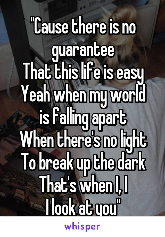 "Cause there is no guarantee
That this life is easy
Yeah when my world is falling apart
When there's no light
To break up the dark
That's when I, I
I look at you"