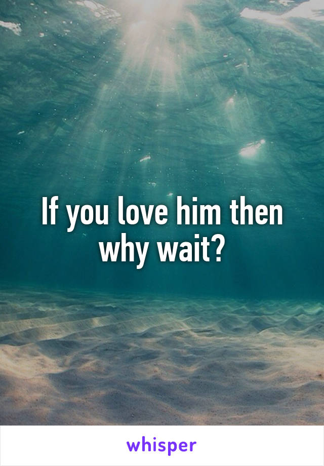 If you love him then why wait?