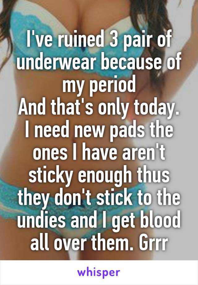 I've ruined 3 pair of underwear because of my period
And that's only today. I need new pads the ones I have aren't sticky enough thus they don't stick to the undies and I get blood all over them. Grrr