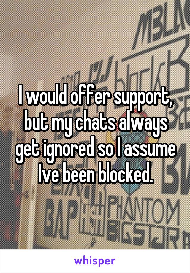 I would offer support, but my chats always get ignored so I assume Ive been blocked.