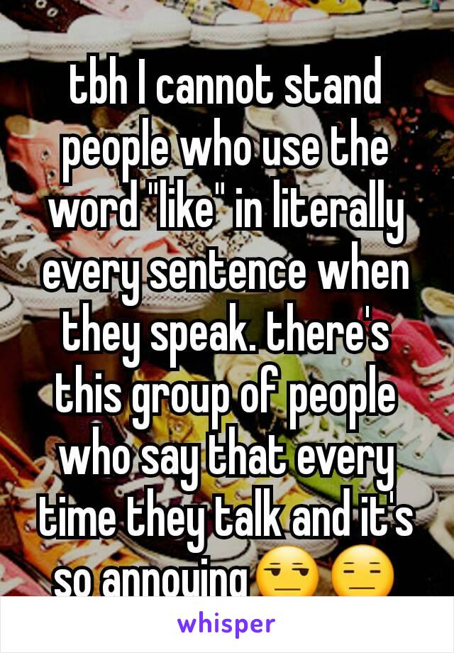 tbh I cannot stand people who use the word "like" in literally every sentence when they speak. there's this group of people who say that every time they talk and it's so annoying😒😑