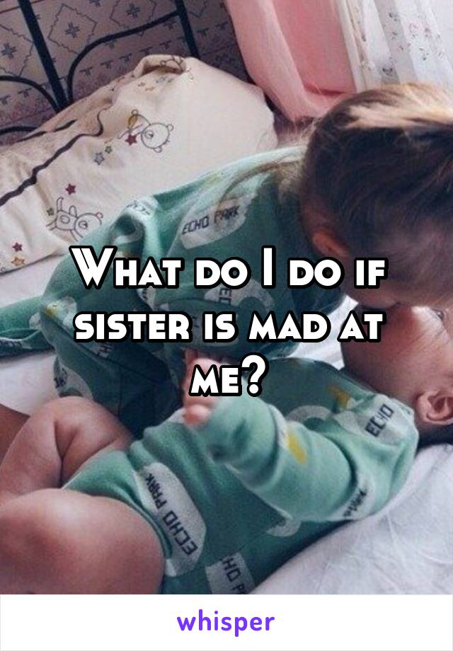 What do I do if sister is mad at me?