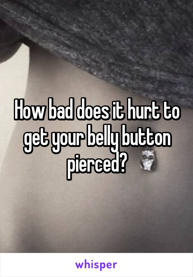 How bad does it hurt to get your belly button pierced?