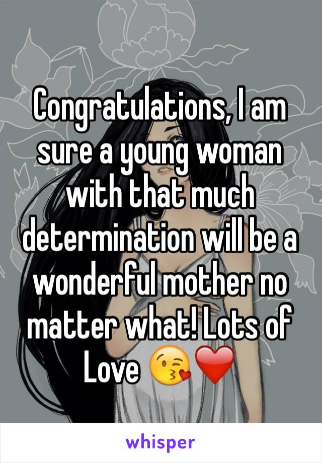 Congratulations, I am sure a young woman with that much determination will be a wonderful mother no matter what! Lots of Love 😘❤️