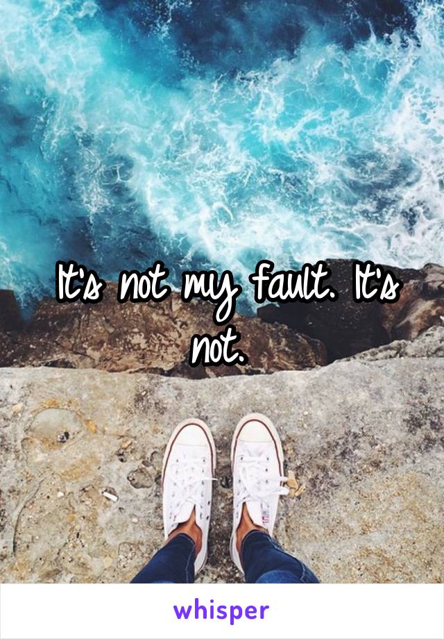 It's not my fault. It's not. 