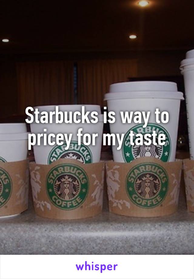 Starbucks is way to pricey for my taste
