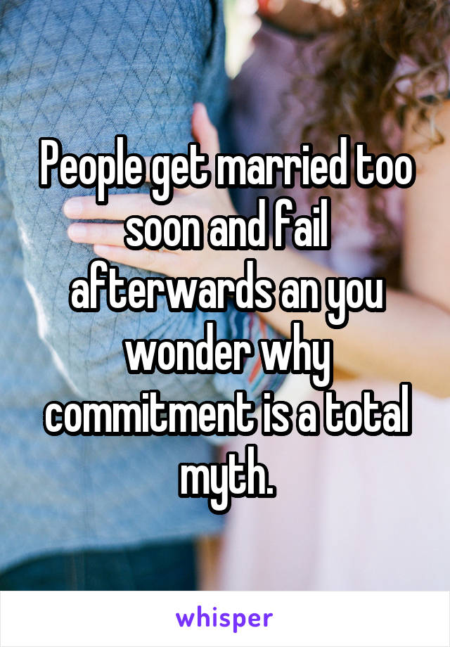 People get married too soon and fail afterwards an you wonder why commitment is a total myth.