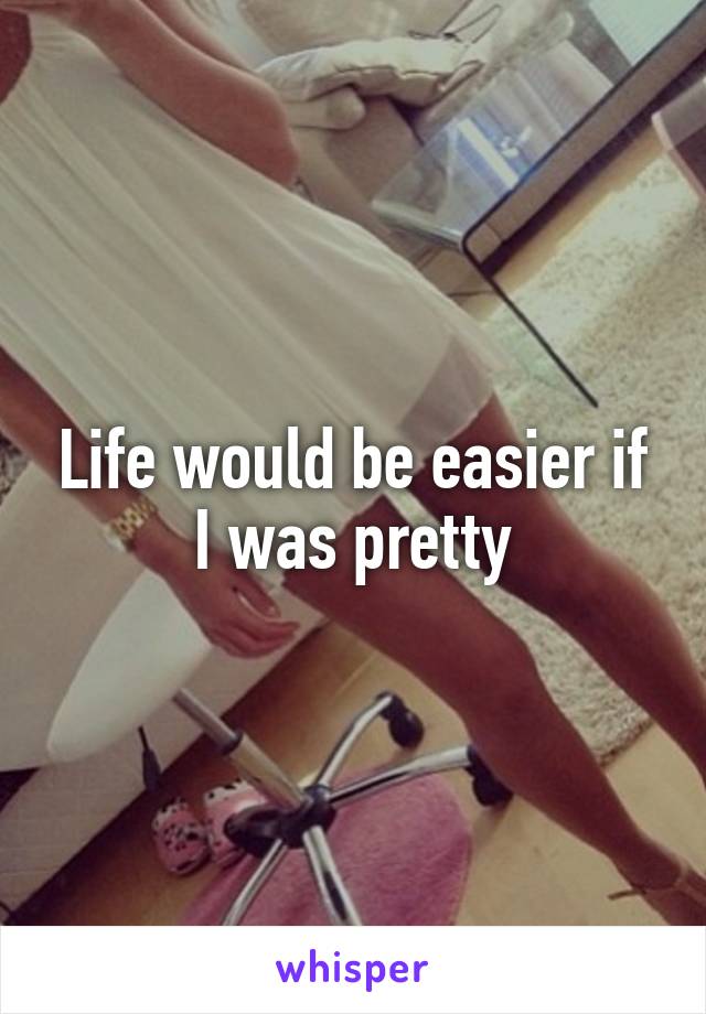 Life would be easier if I was pretty