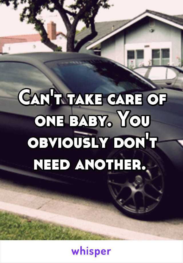 Can't take care of one baby. You obviously don't need another. 