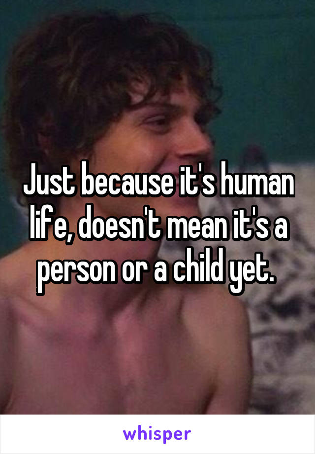 Just because it's human life, doesn't mean it's a person or a child yet. 