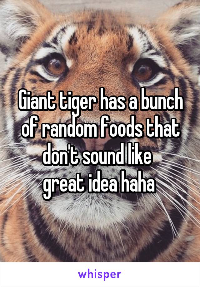 Giant tiger has a bunch of random foods that don't sound like  
great idea haha 