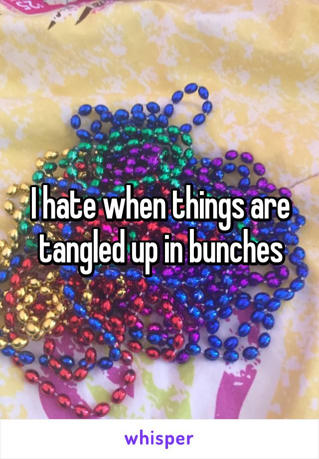 I hate when things are tangled up in bunches