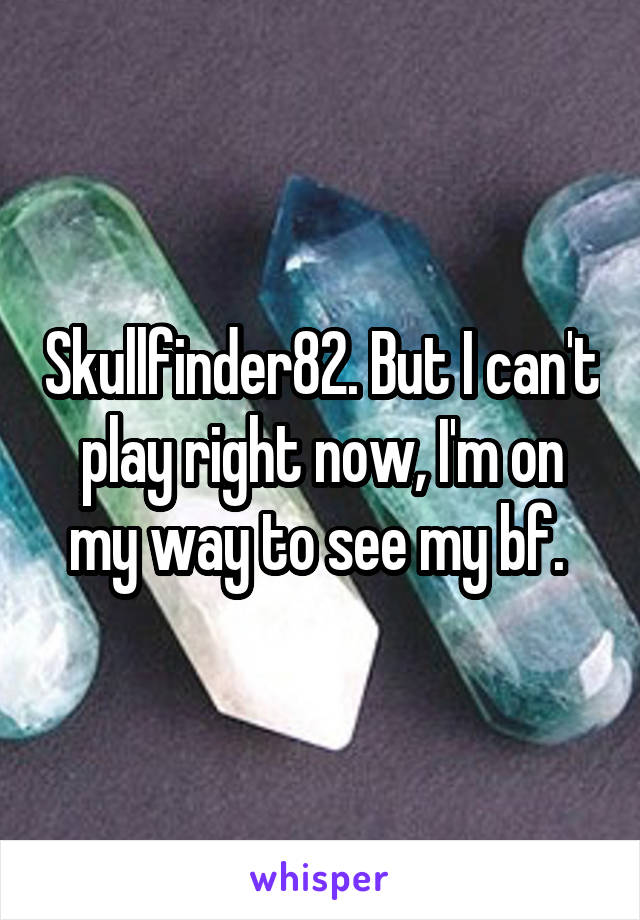 Skullfinder82. But I can't play right now, I'm on my way to see my bf. 