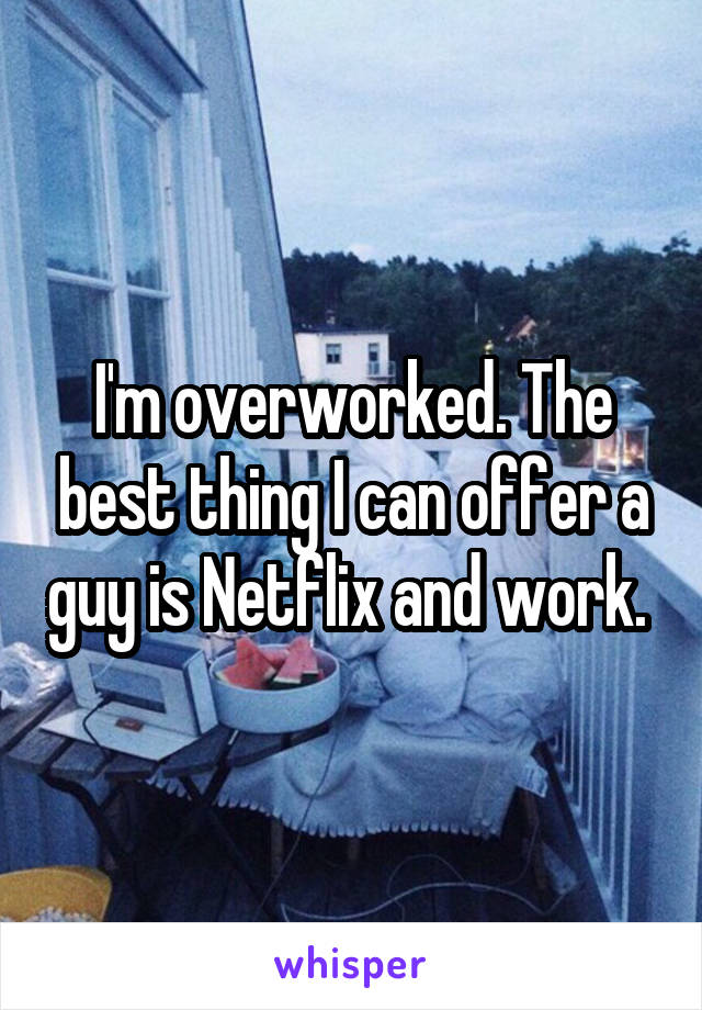 I'm overworked. The best thing I can offer a guy is Netflix and work. 