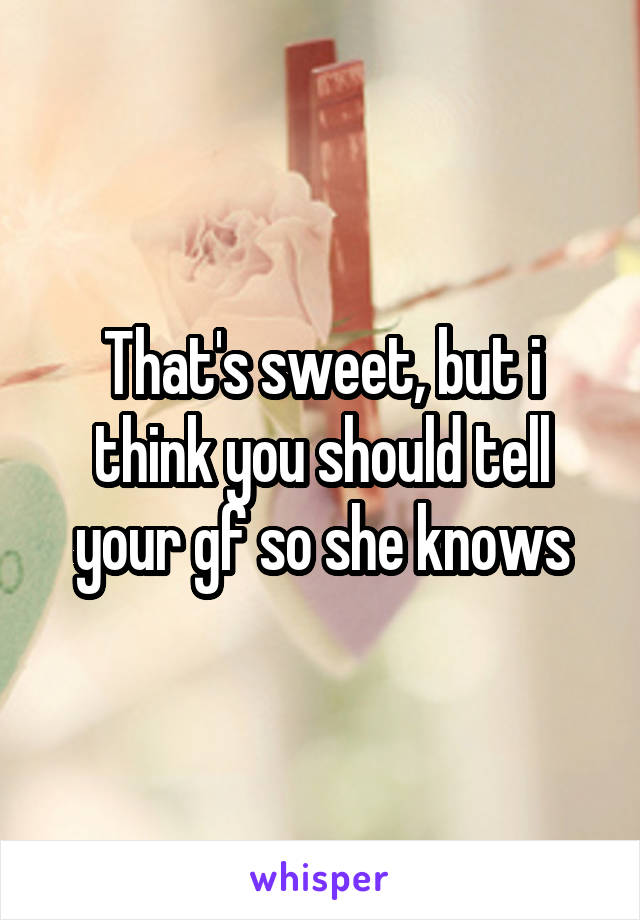 That's sweet, but i think you should tell your gf so she knows