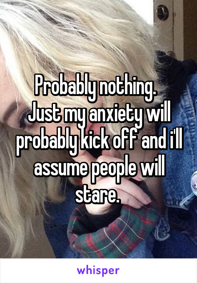 Probably nothing.  
Just my anxiety will probably kick off and i'll assume people will stare. 