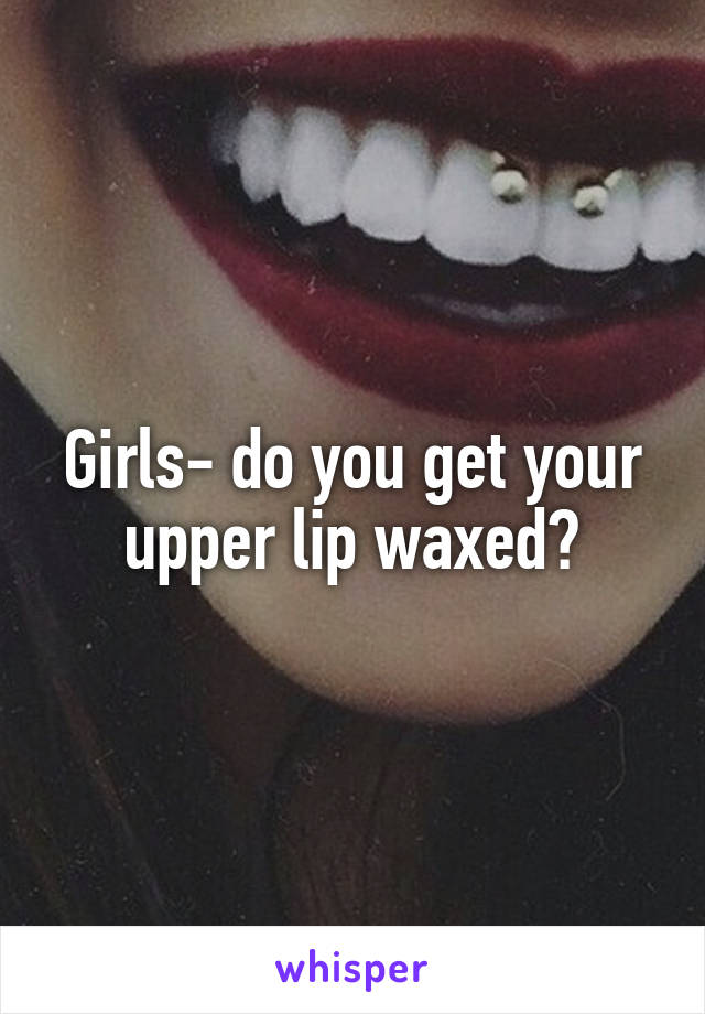 Girls- do you get your upper lip waxed?