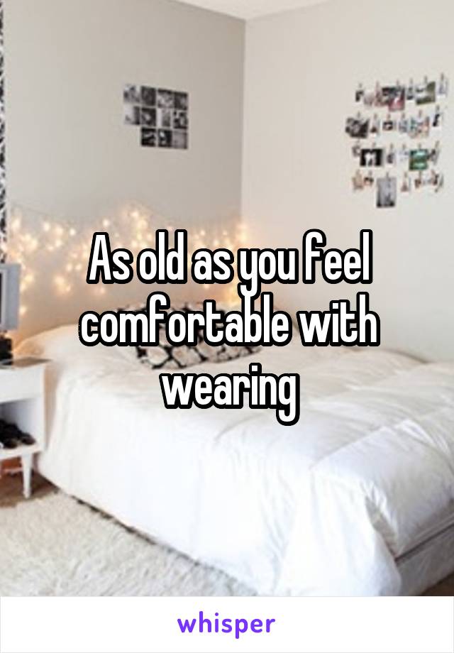 As old as you feel comfortable with wearing