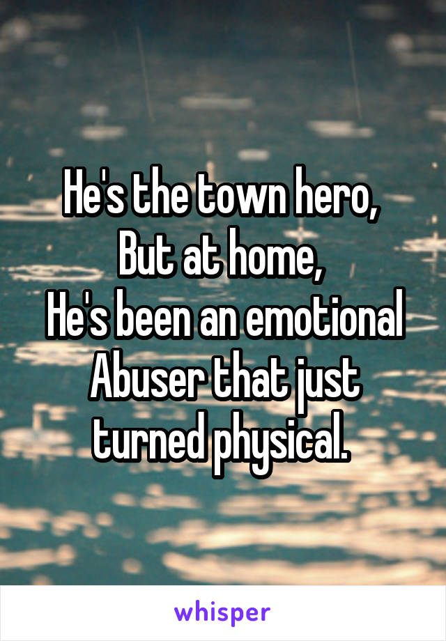 He's the town hero, 
But at home, 
He's been an emotional
Abuser that just turned physical. 