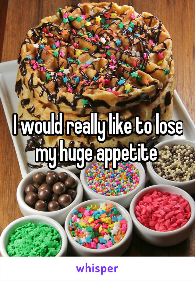 I would really like to lose my huge appetite 