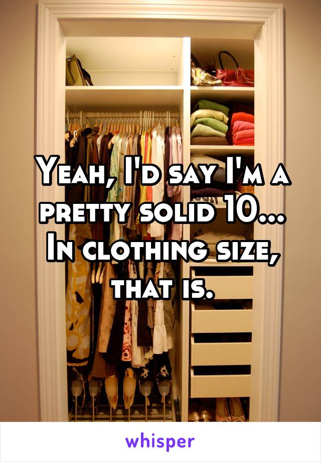 Yeah, I'd say I'm a pretty solid 10... In clothing size, that is.