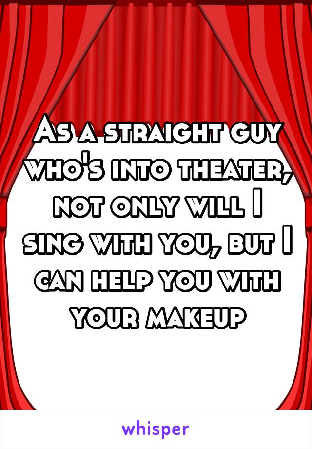 As a straight guy who's into theater, not only will I sing with you, but I can help you with your makeup