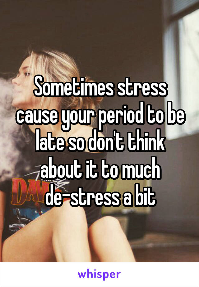 Sometimes stress cause your period to be late so don't think about it to much de-stress a bit