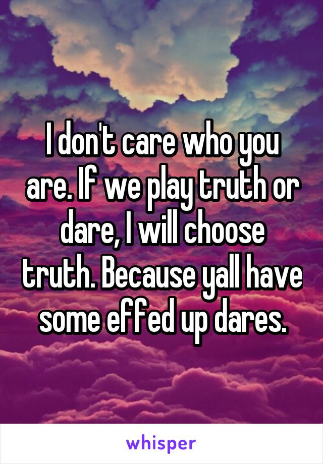 I don't care who you are. If we play truth or dare, I will choose truth. Because yall have some effed up dares.