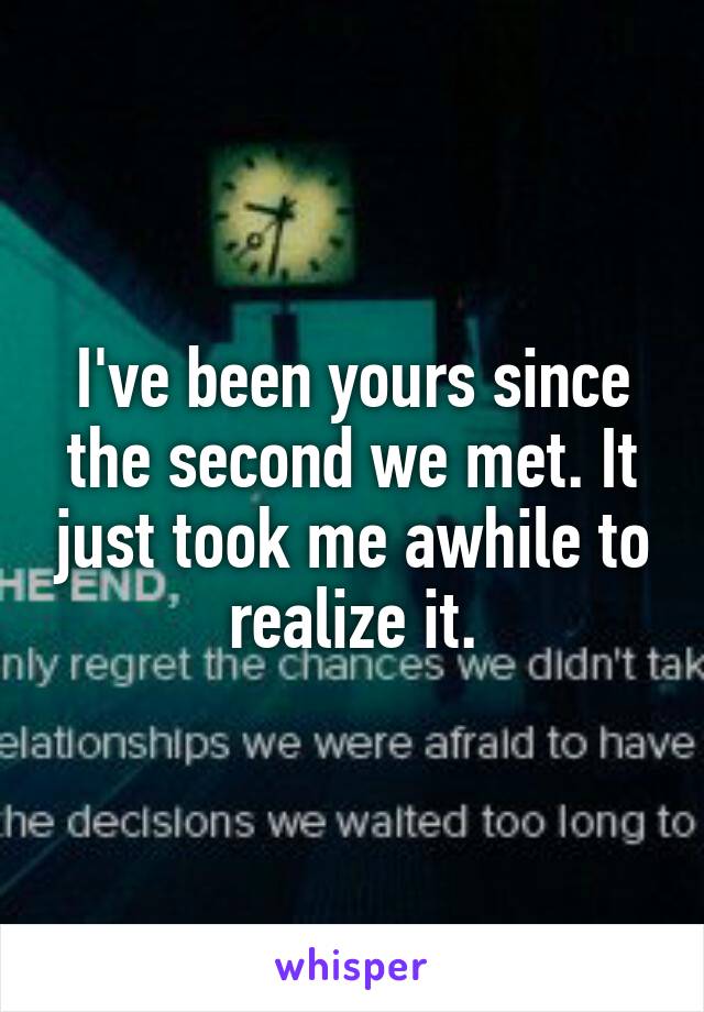 I've been yours since the second we met. It just took me awhile to realize it.