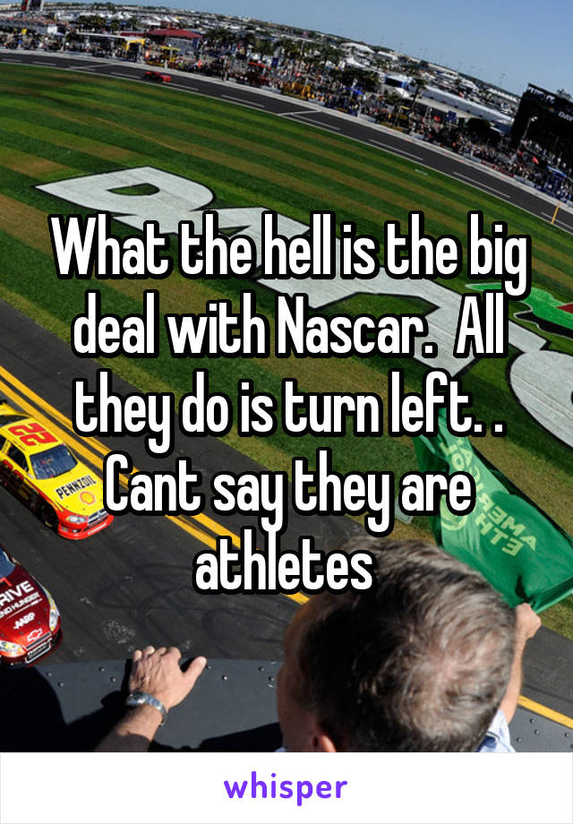 What the hell is the big deal with Nascar.  All they do is turn left. . Cant say they are athletes 