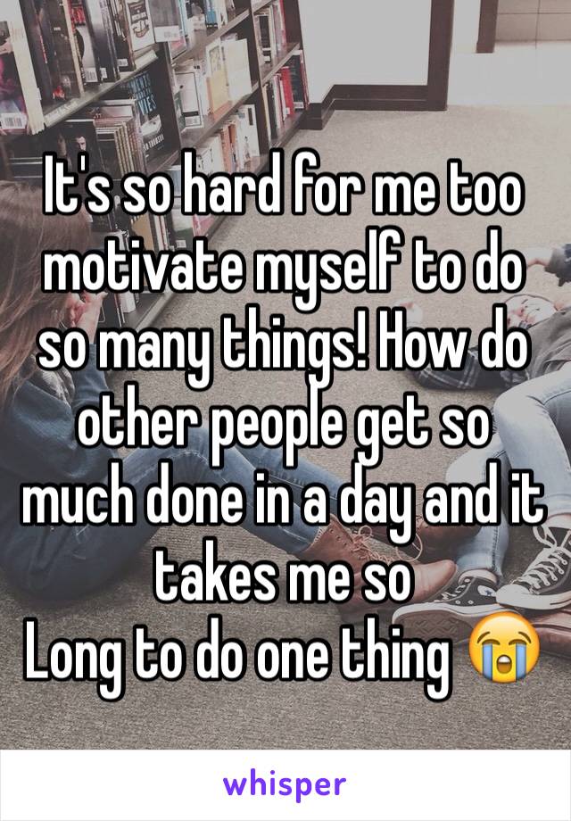 It's so hard for me too motivate myself to do so many things! How do other people get so much done in a day and it takes me so
Long to do one thing 😭