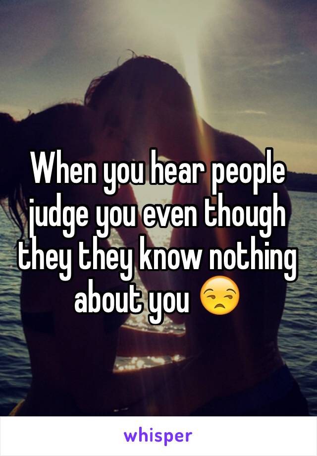 When you hear people judge you even though they they know nothing about you 😒