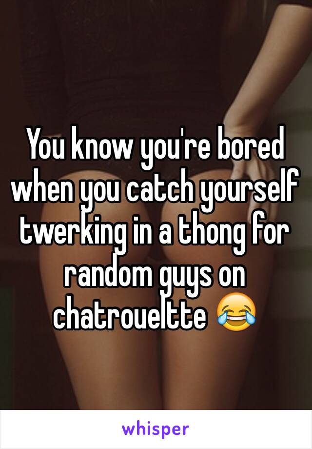 You know you're bored when you catch yourself twerking in a thong for random guys on chatroueltte 😂