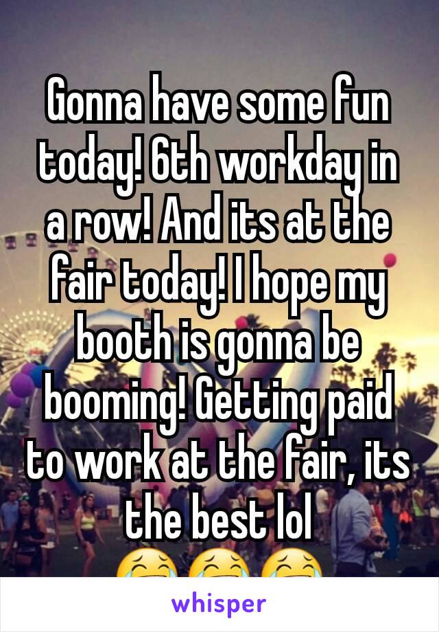 Gonna have some fun today! 6th workday in a row! And its at the fair today! I hope my booth is gonna be booming! Getting paid to work at the fair, its the best lol 😂😂😂