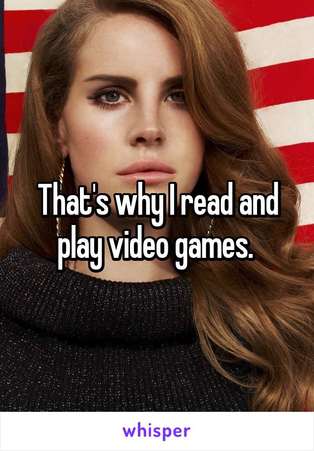 That's why I read and play video games. 