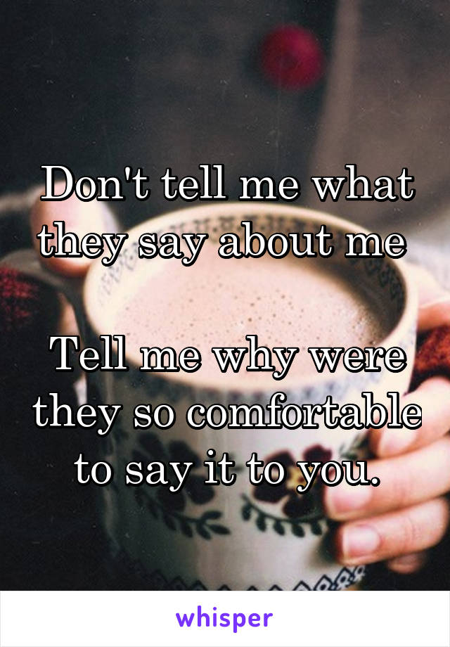 Don't tell me what they say about me 

Tell me why were they so comfortable to say it to you.