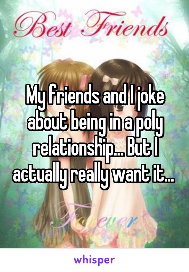 My friends and I joke about being in a poly relationship... But I actually really want it... 