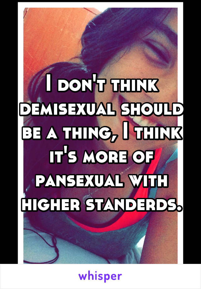 I don't think demisexual should be a thing, I think it's more of pansexual with higher standerds.