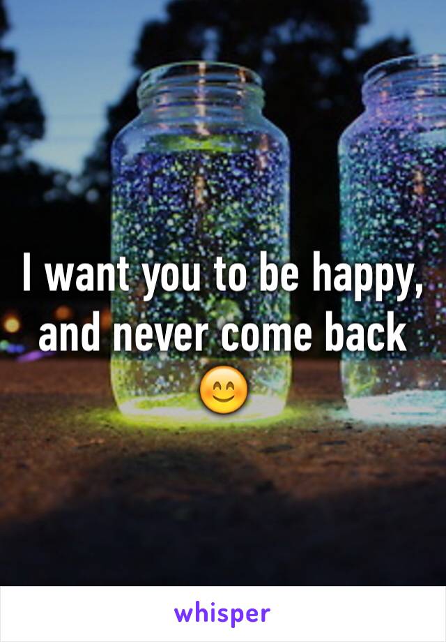 I want you to be happy, and never come back 😊