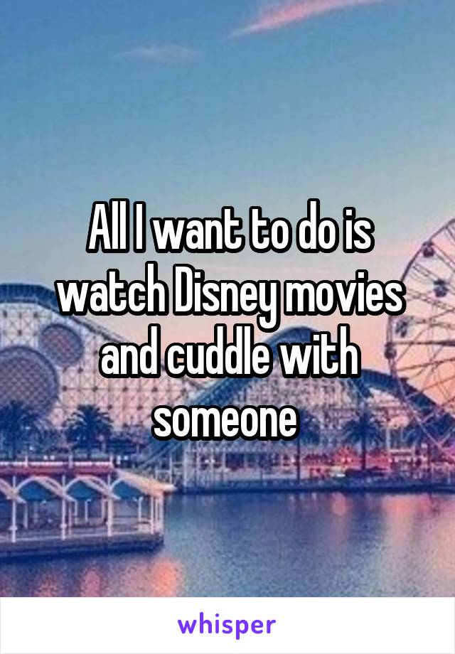 All I want to do is watch Disney movies and cuddle with someone 