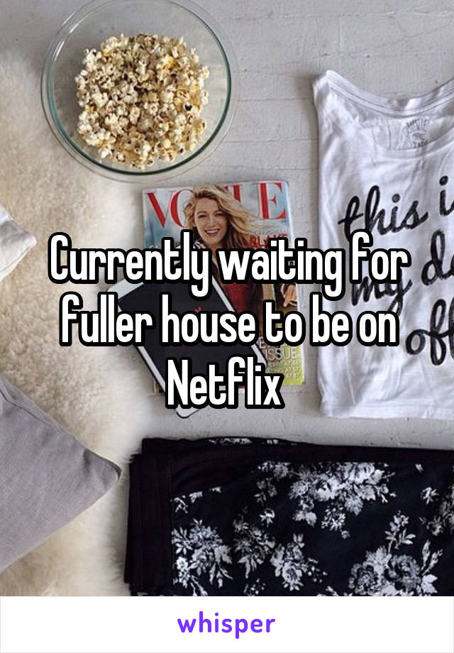 Currently waiting for fuller house to be on Netflix 