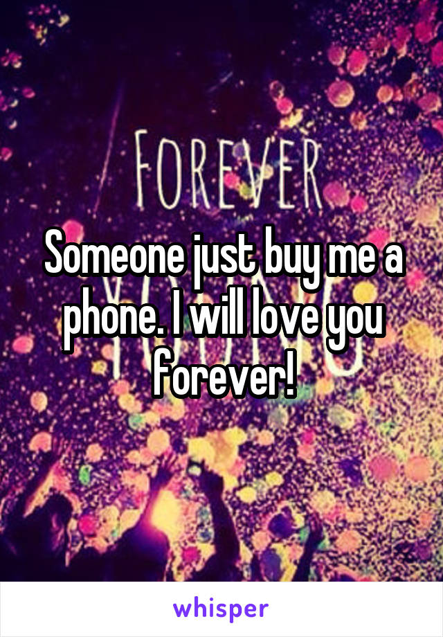 Someone just buy me a phone. I will love you forever!