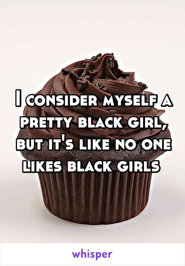 I consider myself a pretty black girl, but it's like no one likes black girls 